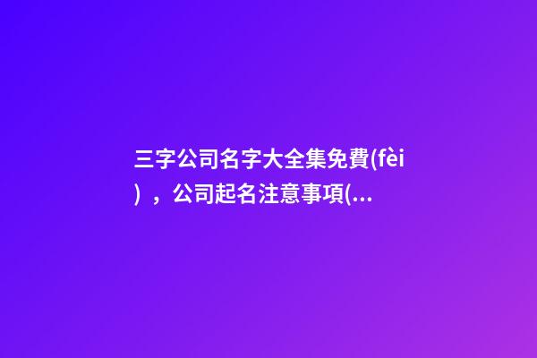 三字公司名字大全集免費(fèi)，公司起名注意事項(xiàng)？